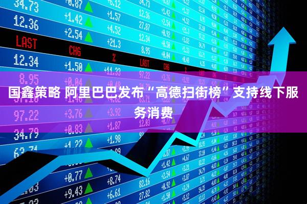 国鑫策略 阿里巴巴发布“高德扫街榜”支持线下服务消费
