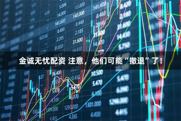 金诚无忧配资 注意，他们可能“撤退”了！