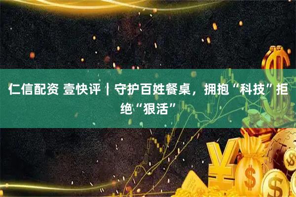 仁信配资 壹快评｜守护百姓餐桌，拥抱“科技”拒绝“狠活”