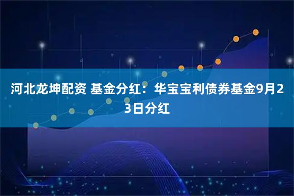 河北龙坤配资 基金分红：华宝宝利债券基金9月23日分红