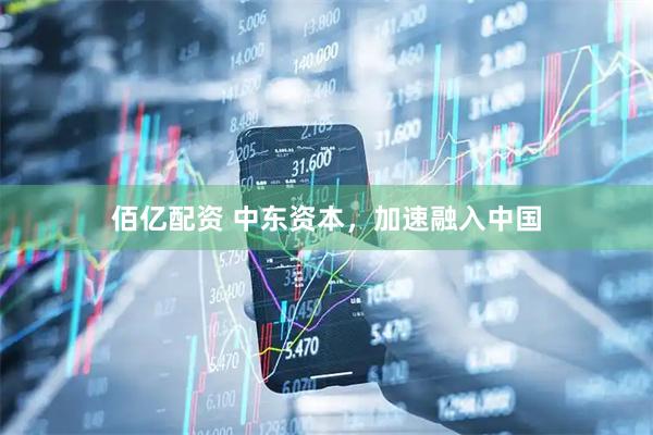 佰亿配资 中东资本，加速融入中国