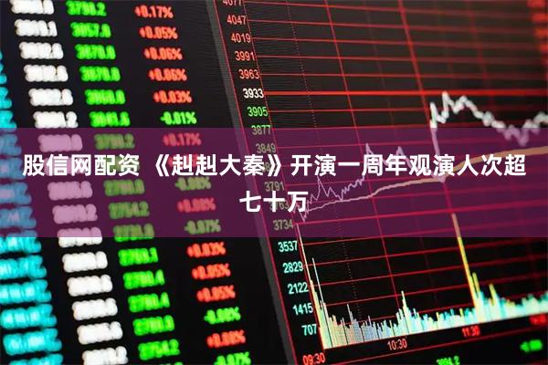股信网配资 《赳赳大秦》开演一周年观演人次超七十万
