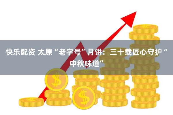 快乐配资 太原“老字号”月饼：三十载匠心守护“中秋味道”