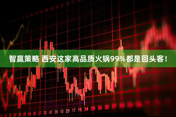智赢策略 西安这家高品质火锅99%都是回头客！