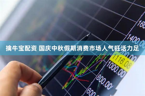 擒牛宝配资 国庆中秋假期消费市场人气旺活力足