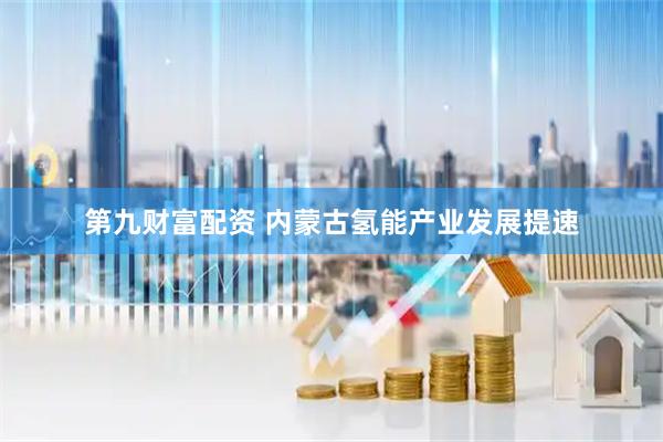 第九财富配资 内蒙古氢能产业发展提速