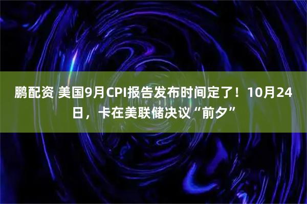 鹏配资 美国9月CPI报告发布时间定了！10月24日，卡在美联储决议“前夕”