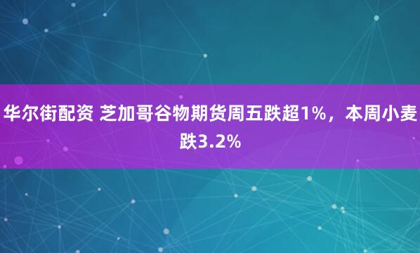 华尔街配资 芝加哥谷物期货周五跌超1%，本周小麦跌3.2%