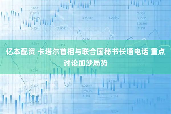 亿本配资 卡塔尔首相与联合国秘书长通电话 重点讨论加沙局势