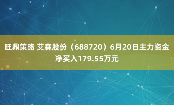 旺鼎策略 艾森股份（688720）6月20日主力资金净买入179.55万元