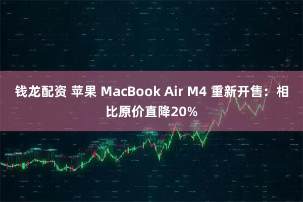 钱龙配资 苹果 MacBook Air M4 重新开售：相比原价直降20%