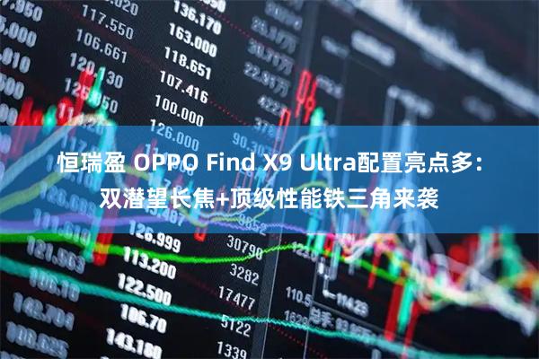 恒瑞盈 OPPO Find X9 Ultra配置亮点多：双潜望长焦+顶级性能铁三角来袭