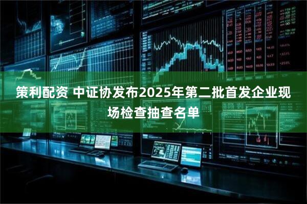 策利配资 中证协发布2025年第二批首发企业现场检查抽查名单