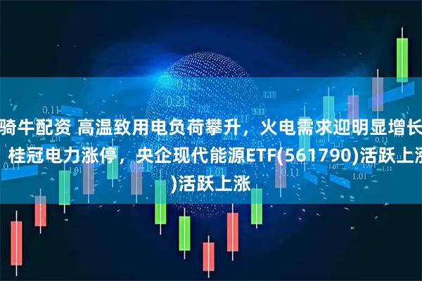 骑牛配资 高温致用电负荷攀升，火电需求迎明显增长，桂冠电力涨停，央企现代能源ETF(561790)活跃上涨