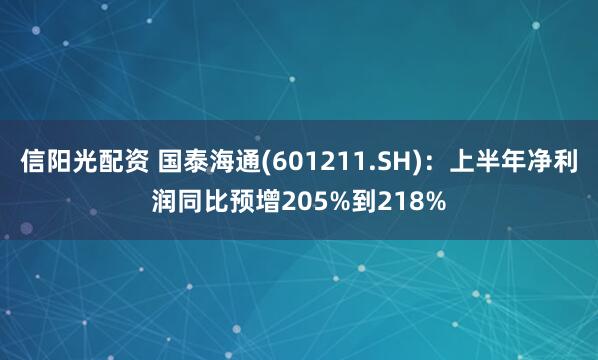 信阳光配资 国泰海通(601211.SH)：上半年净利润同比预增205%到218%