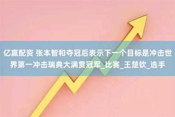亿赢配资 张本智和夺冠后表示下一个目标是冲击世界第一冲击瑞典大满贯冠军_比赛_王楚钦_选手
