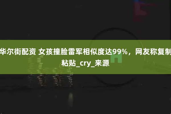 华尔街配资 女孩撞脸雷军相似度达99%，网友称复制粘贴_cry_来源