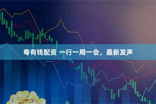粤有钱配资 一行一局一会，最新发声