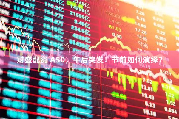 财盛配资 A50，午后突发！节前如何演绎？