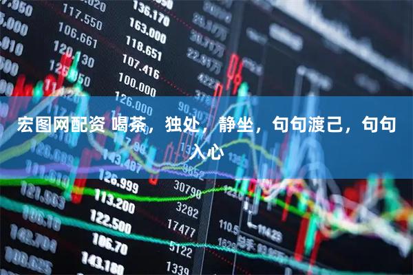 宏图网配资 喝茶，独处，静坐，句句渡己，句句入心