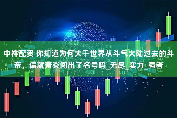中祥配资 你知道为何大千世界从斗气大陆过去的斗帝，偏就萧炎闯出了名号吗_无尽_实力_强者