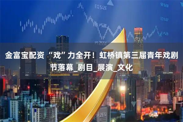 金富宝配资 “戏”力全开！虹桥镇第三届青年戏剧节落幕_剧目_展演_文化