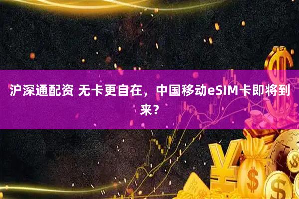 沪深通配资 无卡更自在，中国移动eSIM卡即将到来？