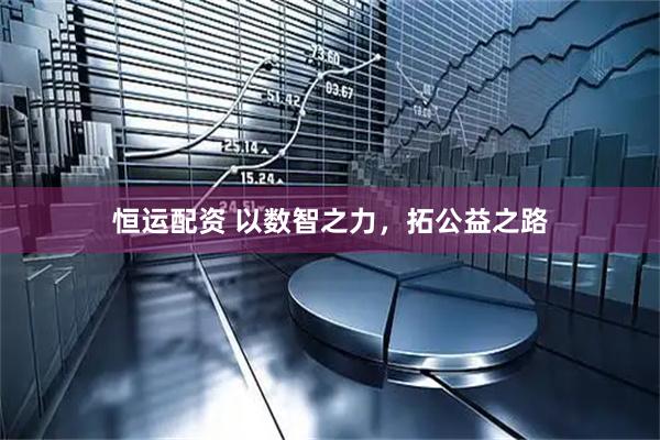 恒运配资 以数智之力，拓公益之路