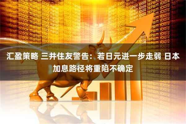 汇盈策略 三井住友警告：若日元进一步走弱 日本加息路径将重陷不确定