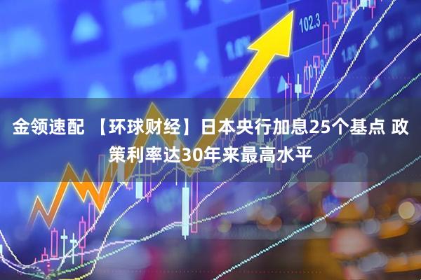 金领速配 【环球财经】日本央行加息25个基点 政策利率达30年来最高水平