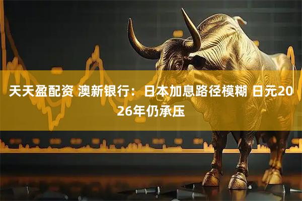 天天盈配资 澳新银行：日本加息路径模糊 日元2026年仍承压
