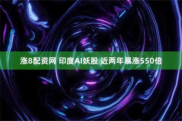 涨8配资网 印度AI妖股 近两年暴涨550倍