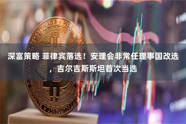 深富策略 菲律宾落选！安理会非常任理事国改选，吉尔吉斯斯坦首次当选